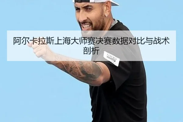 阿尔卡拉斯上海大师赛决赛数据对比与战术剖析 - s16